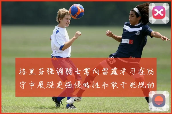 格里芬强调骑士需向雷霆学习在防守中展现更强侵略性和敢于犯规的态度