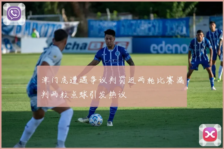 津门虎遭遇争议判罚近两轮比赛漏判两粒点球引发热议