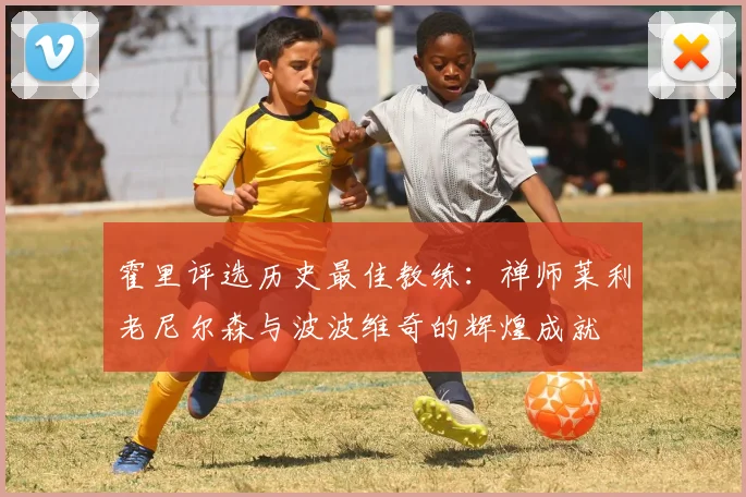 霍里评选历史最佳教练：禅师莱利老尼尔森与波波维奇的辉煌成就