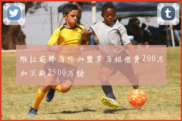 维拉前锋马伦加盟罗马租借费200万加买断2500万镑