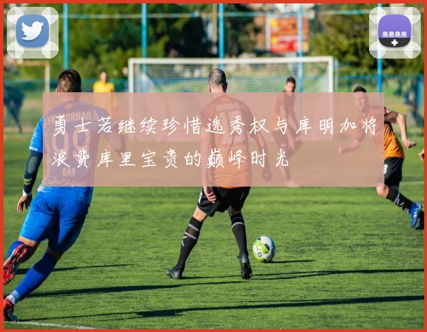 勇士若继续珍惜选秀权与库明加将浪费库里宝贵的巅峰时光