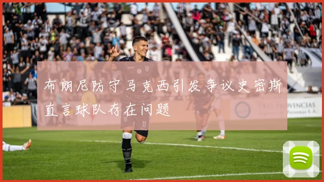 布朗尼防守马克西引发争议史密斯直言球队存在问题