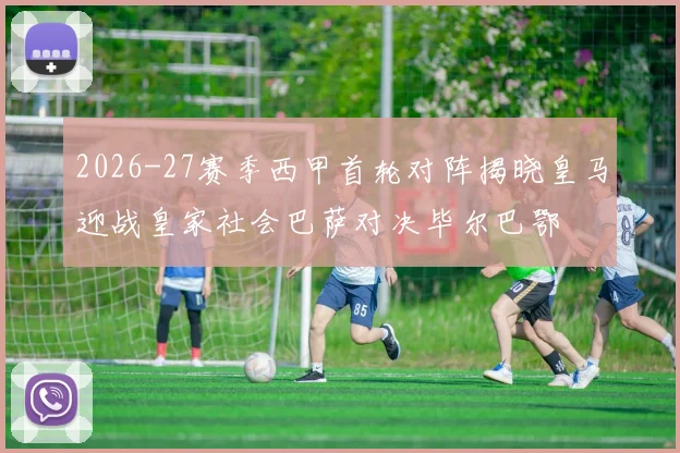 2026-27赛季西甲首轮对阵揭晓皇马迎战皇家社会巴萨对决毕尔巴鄂