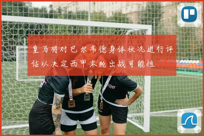 皇马将对巴尔韦德身体状况进行评估以决定西甲末轮出战可能性