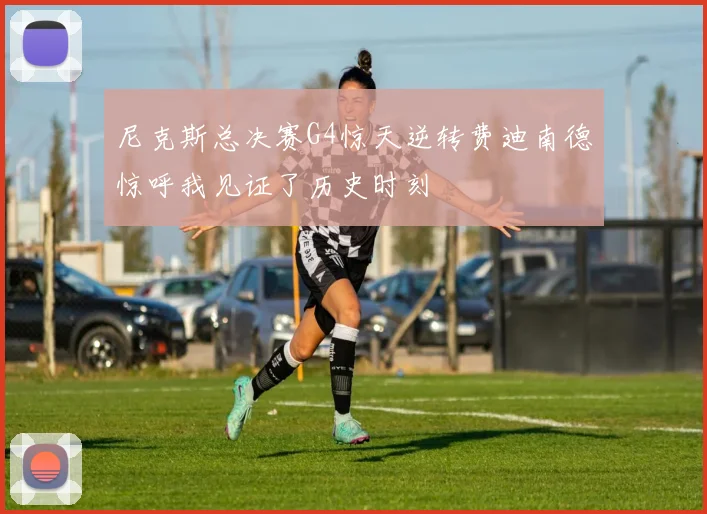 尼克斯总决赛G4惊天逆转费迪南德惊呼我见证了历史时刻