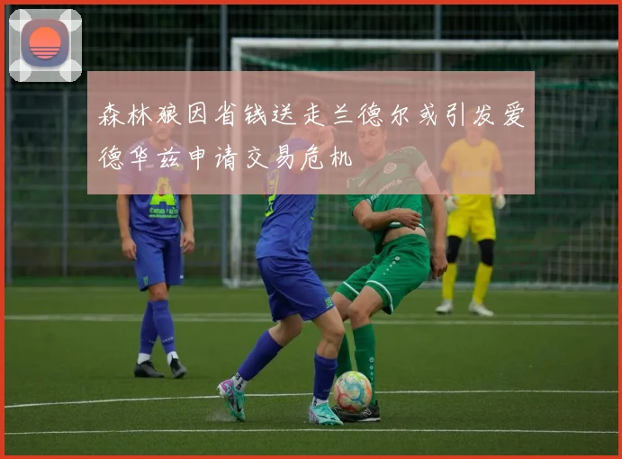 森林狼因省钱送走兰德尔或引发爱德华兹申请交易危机