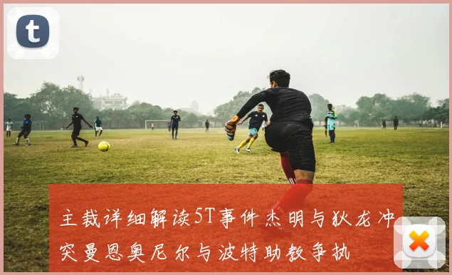 主裁详细解读5T事件杰明与狄龙冲突曼恩奥尼尔与波特助教争执