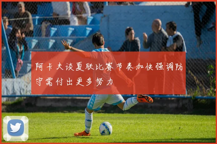 阿卡夫谈夏联比赛节奏加快强调防守需付出更多努力