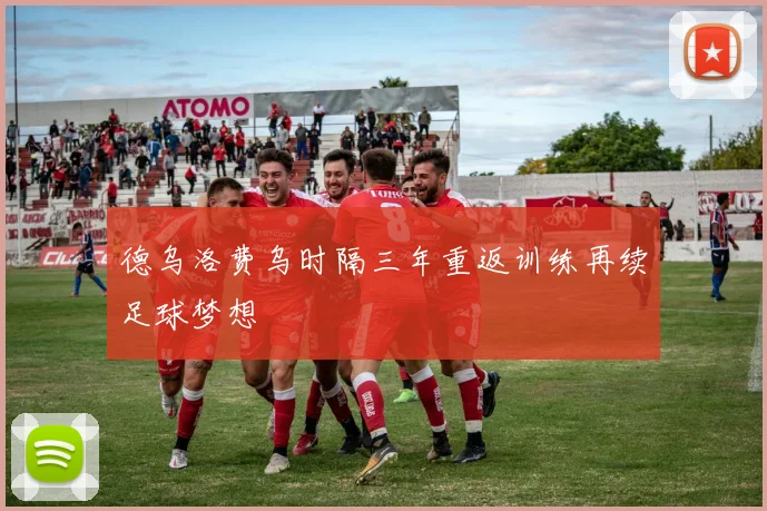 德乌洛费乌时隔三年重返训练再续足球梦想