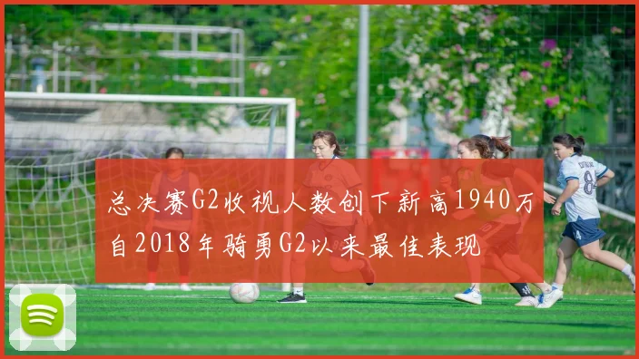 总决赛G2收视人数创下新高1940万自2018年骑勇G2以来最佳表现
