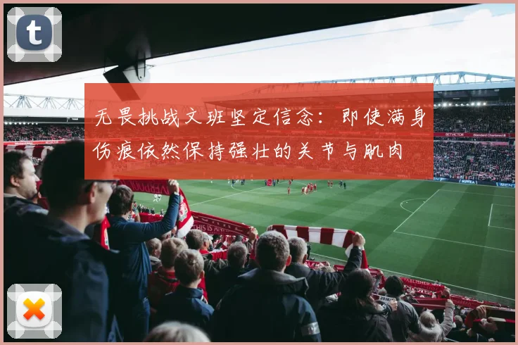 无畏挑战文班坚定信念：即使满身伤痕依然保持强壮的关节与肌肉