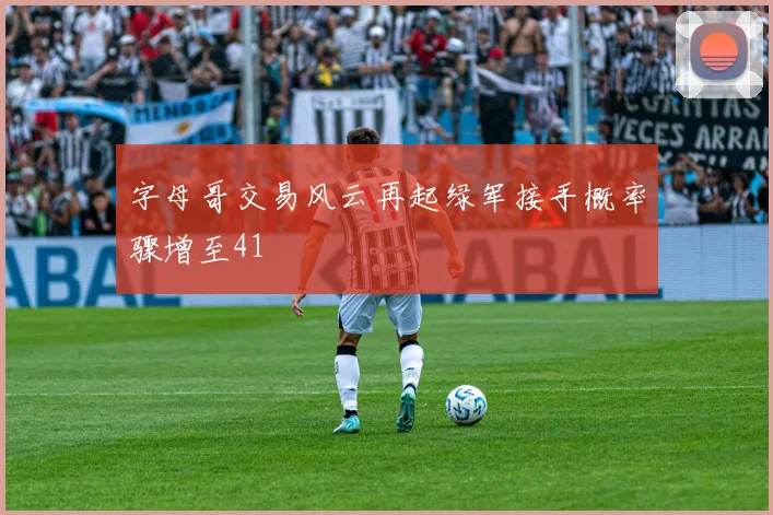 字母哥交易风云再起绿军接手概率骤增至41