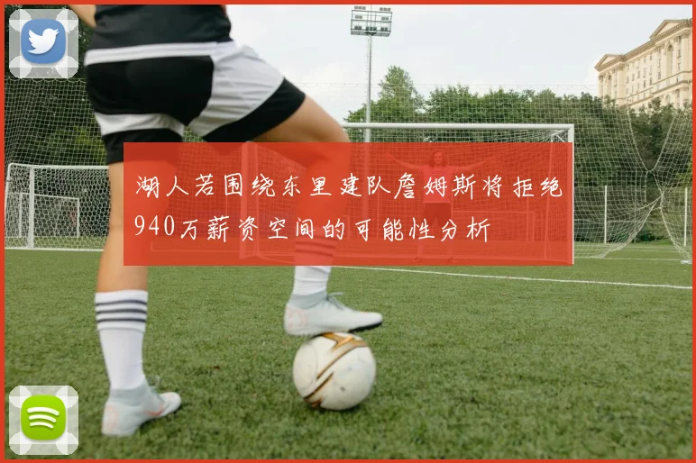 湖人若围绕东里建队詹姆斯将拒绝940万薪资空间的可能性分析