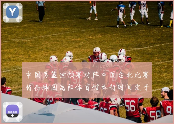 中国男篮世预赛对阵中国台北比赛将在韩国高阳体育馆举行时间定于7月6日