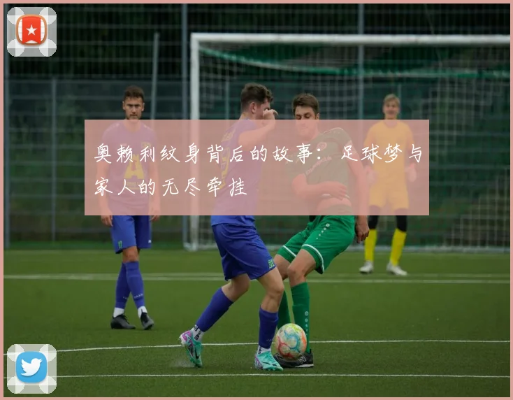 奥赖利纹身背后的故事：足球梦与家人的无尽牵挂