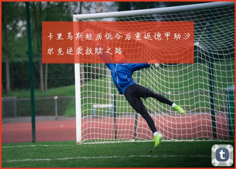 卡里乌斯经历低谷后重返德甲助沙尔克逆袭救赎之路
